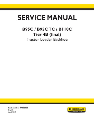 Part number 47830959
English
April 2015
SERVICE MANUAL
B95C / B95CTC / B110C
Tier 4B (final)
Tractor Loader Backhoe
Printed in U.S.A.
© 2015 CNH Industrial America LLC. All Rights Reserved.
New Holland is a trademark registered in the United States and many other countries,
owned by or licensed to CNH Industrial N.V., its subsidiaries or affiliates.
 