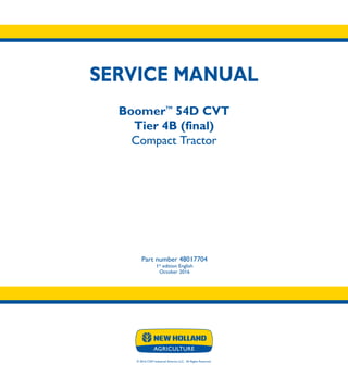 © 2016 CNH Industrial America LLC. All Rights Reserved.
SERVICE MANUAL
BoomerTM
54D CVT
Tier 4B (final)
Compact Tractor
Part number 48017704
1st
edition English
October 2016
SERVICE
MANUAL
BoomerTM
54D CVT
Tier 4B (final)
Compact Tractor
1/2
Part number 48017704
 