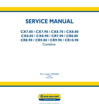 CX7.80 / CX7.90 / CX8.70 / CX8.80
CX8.85 / CX8.90 / CR7.90 / CR8.80
CR8.90 / CR9.80 / CR9.90 / CR10.90
Combine
SERVICE MANUAL
Part number 47956056
English
March 2016
© 2016 CNH Industrial Belgium N.V. All Rights Reserved.
SERVICE
MANUAL
1/8
Part number 47956056
CX7.80 - CX8.90
CR7.90 - CR10.90
Combine
 