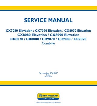 SERVICE MANUAL
CX7080 Elevation / CX7090 Elevation / CX8070 Elevation
CX8080 Elevation / CX8090 Elevation
CR8070 / CR8080 / CR9070 / CR9080 / CR9090
Combine
Part number 47612507
English
March 2014
Copyright © 2014 CNH Industrial Belgium N.V. All Rights Reserved.
SERVICE
MANUAL
1/6
Part number 47612507
CX Elevation
CR
Combine
 