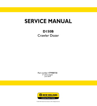 SERVICE MANUAL
D150B
Crawler Dozer
Part number 47998875B
3rd
edition English
June 2018
© 2018 CNH Industrial Latin America LTDA. All Rights Reserved.
SERVICE
MANUAL
1/1
Part number 47998875
D150B
Crawler Dozer
 