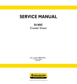 SERVICE MANUAL
D180C
Crawler Dozer
Part number 48037327A
2nd
edition English
June 2018
© 2018 CNH Industrial Latin America LTDA. All Rights Reserved.
SERVICE
MANUAL
1/1
Part number 48037327
D180C
Crawler Dozer
 