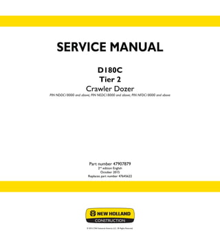 © 2015 CNH Industrial America LLC. All Rights Reserved.
SERVICE MANUAL
D180C
Tier 2
Crawler Dozer
PIN NDDC18000 and above; PIN NEDC18000 and above; PIN NFDC18000 and above
Part number 47907879
2nd
edition English
October 2015
Replaces part number 47645622
SERVICE
MANUAL
D180C
Tier 2
Crawler Dozer
PIN NDDC18000 and above;
PIN NEDC18000 and above;
PIN NFDC18000 and above
1/2
Part number 47907879
 