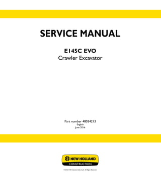 SERVICE MANUAL
E145C EVO
Crawler Excavator
Part number 48034213
English
June 2016
© 2016 CNH Industrial Italia S.p.A. All Rights Reserved.
SERVICE
MANUAL
1/2
Part number 48034213
E145C EVO
Crawler Excavator
 