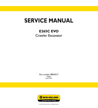 SERVICE MANUAL
E265C EVO
Crawler Excavator
Part number 48034217
English
June 2016
© 2016 CNH Industrial Italia S.p.A. All Rights Reserved.
SERVICE
MANUAL
1/2
Part number 48034217
E265C EVO
Crawler Excavator
 