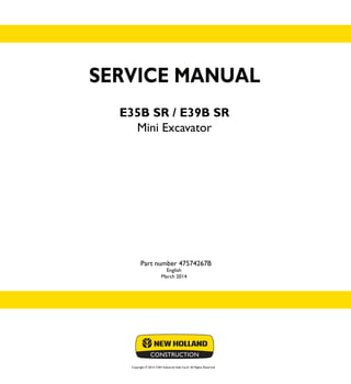 SERVICE MANUAL
E35B SR / E39B SR
Mini Excavator
English
March 2014
Copyright © 2014 CNH Industrial Italia S.p.A. All Rights Reserved.
SERVICE
MANUAL
1/1
Part number 47574267B
E35B SR
E39B SR
Mini Excavator
Part number 47574267B
 
