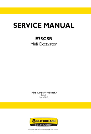 SERVICE MANUAL
E75CSR
Midi Excavator
English
March 2013
Copyright © 2013 CNH Europe Holding S.A. All Rights Reserved.
SERVICE
MANUAL
E75CSR
Midi Excavator
1/2
Part number 47488366A Part number 47488366A
 