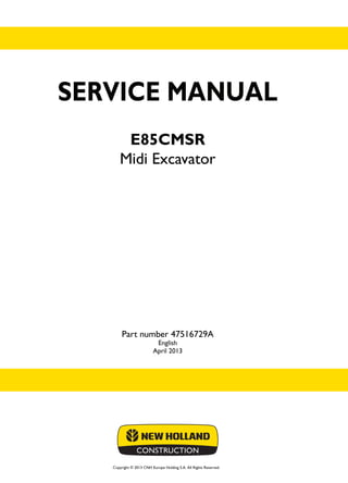 SERVICE MANUAL
E85CMSR
Midi Excavator
English
April 2013
Copyright © 2013 CNH Europe Holding S.A. All Rights Reserved.
SERVICE
MANUAL
E85CMSR
Midi Excavator
1/2
Part number 47516729A Part number 47516729A
 
