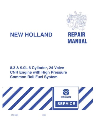87515684 2/06
SERVICE
REPAIR
MANUAL
NEW HOLLAND
8.3 & 9.0L 6 Cylinder, 24 Valve
CNH Engine with High Pressure
Common Rail Fuel System
 