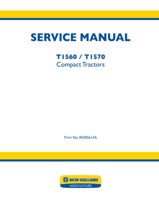 SERVICE MANUAL
Print No. 84205613A
T1560 / T1570
Compact Tractors
SERVICE
MANUAL
Print No. 84205613A
T1560
T1570
Compact
Tractors
 