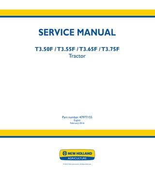 SERVICE MANUAL
T3.50F /T3.55F /T3.65F /T3.75F
Tractor
Part number 47977155
English
February 2016
© 2016 CNHI International. All Rights Reserved.
T3.50F
T3.55F
T3.65F
T3.75F
Tractor
SERVICE
MANUAL
1/1
Part number 47977155
 