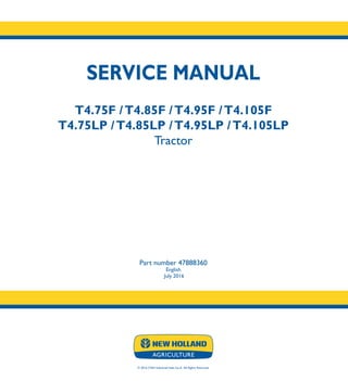 SERVICE MANUAL
T4.75F /T4.85F /T4.95F /T4.105F
T4.75LP /T4.85LP /T4.95LP /T4.105LP
Tractor
Part number 47888360
English
July 2016
© 2016 CNH Industrial Italia S.p.A. All Rights Reserved.
SERVICE
MANUAL
1/4
Part number 47888360
T4.75F /T4.85F
T4.95F /T4.105F
T4.75LP /T4.85LP
T4.95LP /T4.105LP
Tractor
 