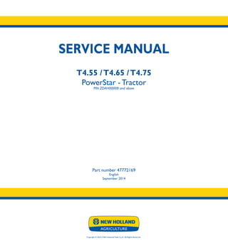 SERVICE MANUAL
T4.55 /T4.65 /T4.75
PowerStar - Tractor
PIN ZDAH00008 and above
Part number 47772169
English
September 2014
Copyright © 2014 CNH Industrial Italia S.p.A. All Rights Reserved.
SERVICE
MANUAL
1/4
Part number 47772169
T4.55
T4.65
T4.75
PowerStar - Tractor
 