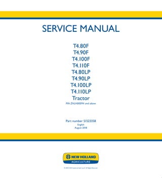SERVICE MANUAL
T4.80F
T4.90F
T4.100F
T4.110F
T4.80LP
T4.90LP
T4.100LP
T4.110LP
Tractor
PIN ZHLH00094 and above
Part number 51523358
English
August 2018
SERVICE MANUAL
T4.80F
T4.90F
T4.100F
T4.110F
T4.80LP
T4.90LP
T4.100LP
T4.110LP
Tractor
1/4
© 2018 CNH Industrial Italia S.p.A. All Rights Reserved.
Part number 51523358
 