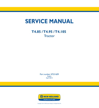 SERVICE MANUAL
T4.85 /T4.95 /T4.105
Tractor
Part number 47531609
English
April 2013
Copyright © 2013 CNH Europe Holding S.A. All Rights Reserved.
SERVICE
MANUAL
T4.85
T4.95
T4.105
Tractor
1/3
Part number 47531609
 
