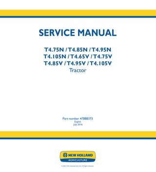 SERVICE MANUAL
T4.75N /T4.85N /T4.95N
T4.105N /T4.65V /T4.75V
T4.85V /T4.95V /T4.105V
Tractor
Part number 47888373
English
July 2016
© 2016 CNH Industrial Italia S.p.A. All Rights Reserved.
SERVICE
MANUAL
1/4
Part number 47888373
T4.75N /T4.85N
T4.95N /T4.105N
T4.65V /T4.75V
T4.85V /T4.95V
T4.105V
Tractor
 