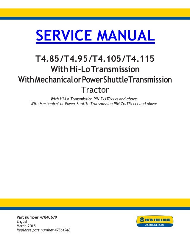 SERVICE MANUAL
T4.85/T4.95/T4.105/T4.115
With Hi-LoTransmission
WithMechanicalorPowerShuttleTransmission
Tractor
With Hi-Lo Transmission PIN ZxJT0xxxx and above
With Mechanical or Power Shuttle Transmission PIN ZxJT5xxxx and above
Part number 47840679
English
March 2015
Replaces part number 47561948
 
