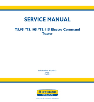 SERVICE MANUAL
T5.95 /T5.105 /T5.115 Electro Command
Tractor
Part number 47538922
English
May 2013
Copyright © 2013 CNH Europe Holding S.A. All Rights Reserved.
SERVICE
MANUAL
T5.95
T5.105
T5.115
Electro Command
Tractor
1/3
Part number 47538922
 
