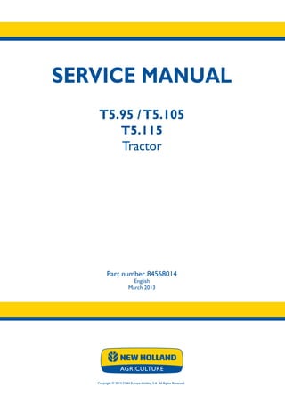 SERVICE MANUAL
T5.95 /T5.105
T5.115
Tractor
Part number 84568014
English
March 2013
Copyright © 2013 CNH Europe Holding S.A. All Rights Reserved.
SERVICE
MANUAL
T5.95
T5.105
T5.115
Tractor
1/3
Part number 84568014
 