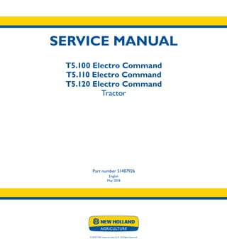 SERVICE MANUAL
T5.100 Electro Command
T5.110 Electro Command
T5.120 Electro Command
Tractor
Part number 51487926
English
May 2018
SERVICE MANUAL
T5.100 Electro Command
T5.110 Electro Command
T5.120 Electro Command
Tractor
1/11
© 2018 CNH Industrial Italia S.p.A. All Rights Reserved.
Part number 51487926
 