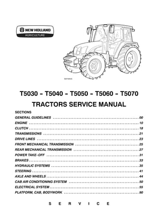 T5030 -- T5040 -- T5050 -- T5060 -- T5070
TRACTORS SERVICE MANUAL
SECTIONS
GENERAL GUIDELINES 00. . . . . . . . . . . . . . . . . . . . . . . . . . . . . . . . . . . . . . . . . . . . . . . . . . . . . .
ENGINE 10. . . . . . . . . . . . . . . . . . . . . . . . . . . . . . . . . . . . . . . . . . . . . . . . . . . . . . . . . . . . . . . . . . . . .
CLUTCH 18. . . . . . . . . . . . . . . . . . . . . . . . . . . . . . . . . . . . . . . . . . . . . . . . . . . . . . . . . . . . . . . . . . . . .
TRANSMISSIONS 21. . . . . . . . . . . . . . . . . . . . . . . . . . . . . . . . . . . . . . . . . . . . . . . . . . . . . . . . . . . .
DRIVE LINES 23. . . . . . . . . . . . . . . . . . . . . . . . . . . . . . . . . . . . . . . . . . . . . . . . . . . . . . . . . . . . . . . .
FRONT MECHANICAL TRANSMISSION 25. . . . . . . . . . . . . . . . . . . . . . . . . . . . . . . . . . . . . . . .
REAR MECHANICAL TRANSMISSION 27. . . . . . . . . . . . . . . . . . . . . . . . . . . . . . . . . . . . . . . . .
POWER TAKE-OFF 31. . . . . . . . . . . . . . . . . . . . . . . . . . . . . . . . . . . . . . . . . . . . . . . . . . . . . . . . . .
BRAKES 33. . . . . . . . . . . . . . . . . . . . . . . . . . . . . . . . . . . . . . . . . . . . . . . . . . . . . . . . . . . . . . . . . . . . .
HYDRAULIC SYSTEMS 35. . . . . . . . . . . . . . . . . . . . . . . . . . . . . . . . . . . . . . . . . . . . . . . . . . . . . . .
STEERING 41. . . . . . . . . . . . . . . . . . . . . . . . . . . . . . . . . . . . . . . . . . . . . . . . . . . . . . . . . . . . . . . . . . .
AXLE AND WHEELS 44. . . . . . . . . . . . . . . . . . . . . . . . . . . . . . . . . . . . . . . . . . . . . . . . . . . . . . . . . .
CAB AIR CONDITIONING SYSTEM 50. . . . . . . . . . . . . . . . . . . . . . . . . . . . . . . . . . . . . . . . . . . .
ELECTRICAL SYSTEM 55. . . . . . . . . . . . . . . . . . . . . . . . . . . . . . . . . . . . . . . . . . . . . . . . . . . . . . . .
PLATFORM, CAB, BODYWORK 90. . . . . . . . . . . . . . . . . . . . . . . . . . . . . . . . . . . . . . . . . . . . . . .
S E R V I C E
 