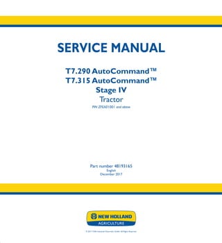 SERVICE MANUAL
T7.290 AutoCommand™
T7.315 AutoCommand™
Stage IV
Tractor
PIN ZFEA01001 and above
Part number 48193165
English
December 2017
© 2017 CNH Industrial Osterreich GmbH. All Rights Reserved.
SERVICE
MANUAL
1/5
Part number 48193165
T7.290AutoCommand™
T7.315AutoCommand™
Tractor
 