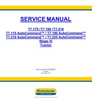 SERVICE MANUAL
T7.175 /T7.190 /T7.210
T7.175 AutoCommand™ / T7.190 AutoCommand™
T7.210 AutoCommand™ / T7.225 AutoCommand™
Stage IV
Tractor
Part number 47936461
English
November 2015
© 2015 CNH Industrial Osterreich GmbH. All Rights Reserved.
 