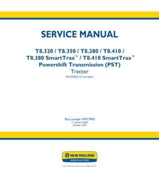 © 2015 CNH Industrial America LLC. All Rights Reserved.
SERVICE MANUAL
T8.320 / T8.350 / T8.380 / T8.410 /
T8.380 SmartTrax™
/ T8.410 SmartTrax™
Powershift Transmission (PST)
Tractor
PIN ZFRE03123 and above
Part number 47917993
1st
edition English
October 2015
SERVICE
MANUAL
T8.320 / T8.350 /
T8.380 / T8.410 /
T8.380 SmartTrax™
/
T8.410 SmartTrax™
Powershift
Transmission (PST)
Tractor
PIN ZFRE03123 and above
1/5
Part number 47917993
 