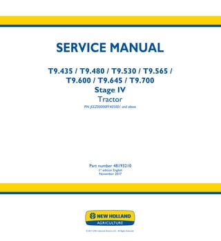 © 2017 CNH Industrial America LLC. All Rights Reserved.
SERVICE MANUAL
T9.435 / T9.480 / T9.530 / T9.565 /
T9.600 / T9.645 / T9.700
Stage IV
Tractor
PIN JEEZ00000FF405001 and above
Part number 48193210
1st
edition English
November 2017
SERVICE
MANUAL
T9.435 / T9.480 /
T9.530 / T9.565 /
T9.600 / T9.645 /
T9.700
Stage IV
Tractor
PIN JEEZ00000FF405001 and above
1/6
Part number 48193210
 