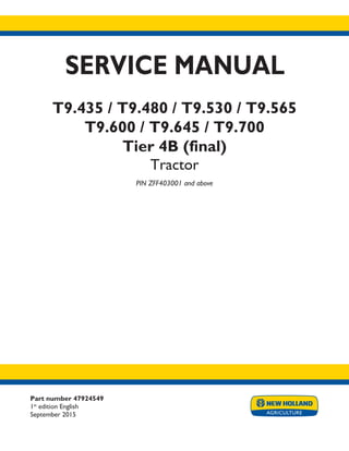 Part number 47924549
1st
edition English
September 2015
SERVICE MANUAL
T9.435 / T9.480 / T9.530 / T9.565
T9.600 / T9.645 / T9.700
Tier 4B (final)
Tractor
PIN ZFF403001 and above
Printed in U.S.A.
© 2015 CNH Industrial America LLC. All Rights Reserved.
New Holland is a trademark registered in the United States and many other countries,
owned by or licensed to CNH Industrial N.V., its subsidiaries or affiliates.
 