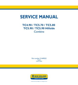 SERVICE MANUAL
TC4.90 / TC5.70 / TC5.80
TC5.90 / TC5.90 Hillside
Combine
Part number 51449252
English
March 2018
© 2018 CNH Industrial Belgium N.V. All Rights Reserved.
TC4.90
TC5.70
TC5.80
TC5.90
TC5.90 Hillside
Combine
SERVICE
MANUAL
1/6
Part number 51449252
 