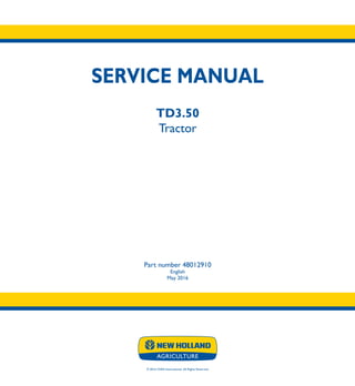 SERVICE MANUAL
TD3.50
Tractor
TD3.50
Tractor
Part number 48012910
English
May 2016
© 2016 CNHI International. All Rights Reserved.
SERVICE
MANUAL
1/1
Part number 48012910
 