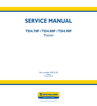 SERVICE MANUAL
TD4.70F /TD4.80F /TD4.90F
Tractor
Part number 47913129
English
February 2016
© 2016 CNHI International. All Rights Reserved.
TD4.70F
TD4.80F
TD4.90F
Tractor
SERVICE
MANUAL
1/1
Part number 47913129
 
