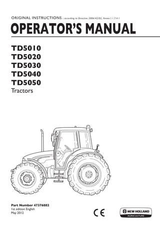 Part Number 47376882
1st edition English
May 2012
TD5010
TD5020
TD5030
TD5040
TD5050
Tractors
OPERATOR’S MANUAL
ORIGINAL INSTRUCTIONS - according to Directive 2006/42/EC, Annex I 1.7.4.1
 
