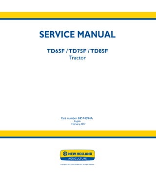 SERVICE MANUAL
Part number 84574094A
English
February 2017
Copyright © 2017 CNH GLOBAL N.V. All Rights Reserved.
SERVICE
MANUAL
1/1
Part number 84574094
TD65F /TD75F /TD85F
Tractor
TD65F
TD75F
TD85F
Tractor
 