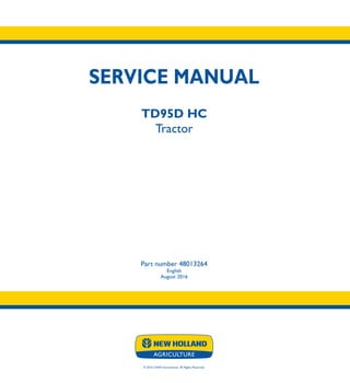 SERVICE MANUAL
TD95D HC
Tractor
Part number 48013264
English
August 2016
© 2016 CNHI International. All Rights Reserved.
TD95D HC
Tractor
SERVICE
MANUAL
1/1
Part number 48013264
 