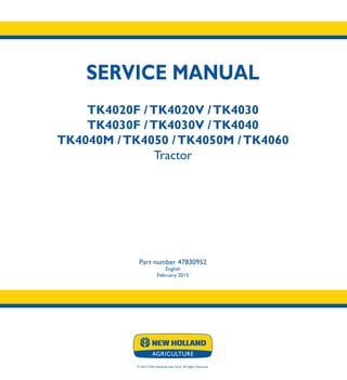 SERVICE MANUAL
TK4020F /TK4020V /TK4030
TK4030F /TK4030V /TK4040
TK4040M /TK4050 /TK4050M /TK4060
Tractor
Part number 47830952
English
February 2015
© 2015 CNH Industrial Italia S.p.A. All Rights Reserved.
SERVICE
MANUAL
1/1
Part number 47830952
TK4020F /TK4020V
TK4030 /TK4030F
TK4030V /TK4040
TK4040M /TK4050
TK4050M /TK4060
Tractor
 