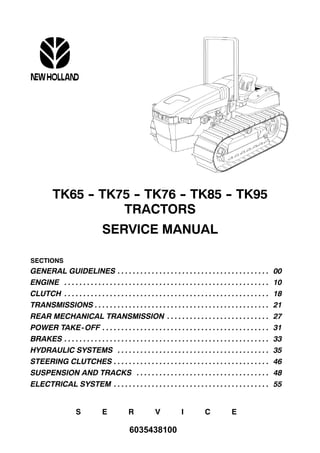 TK65 -- TK75 -- TK76 -- TK85 -- TK95
TRACTORS
SERVICE MANUAL
SECTIONS
GENERAL GUIDELINES 00. . . . . . . . . . . . . . . . . . . . . . . . . . . . . . . . . . . . . . . .
ENGINE 10. . . . . . . . . . . . . . . . . . . . . . . . . . . . . . . . . . . . . . . . . . . . . . . . . . . . . .
CLUTCH 18. . . . . . . . . . . . . . . . . . . . . . . . . . . . . . . . . . . . . . . . . . . . . . . . . . . . . .
TRANSMISSIONS 21. . . . . . . . . . . . . . . . . . . . . . . . . . . . . . . . . . . . . . . . . . . . . .
REAR MECHANICAL TRANSMISSION 27. . . . . . . . . . . . . . . . . . . . . . . . . . .
POWER TAKE-OFF 31. . . . . . . . . . . . . . . . . . . . . . . . . . . . . . . . . . . . . . . . . . . .
BRAKES 33. . . . . . . . . . . . . . . . . . . . . . . . . . . . . . . . . . . . . . . . . . . . . . . . . . . . . .
HYDRAULIC SYSTEMS 35. . . . . . . . . . . . . . . . . . . . . . . . . . . . . . . . . . . . . . . .
STEERING CLUTCHES 46. . . . . . . . . . . . . . . . . . . . . . . . . . . . . . . . . . . . . . . . .
SUSPENSION AND TRACKS 48. . . . . . . . . . . . . . . . . . . . . . . . . . . . . . . . . . .
ELECTRICAL SYSTEM 55. . . . . . . . . . . . . . . . . . . . . . . . . . . . . . . . . . . . . . . . .
S E R V I C E
6035438100
 