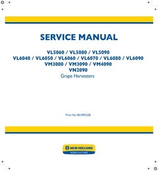 SERVICE MANUAL
 
Print No. 84189523B
VL5060 / VL5080 / VL5090
VL6040 / VL6050 / VL6060 / VL6070 / VL6080 / VL6090
VM3080 / VM3090 / VM4090
VN2090
Grape Harvesters 
 