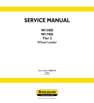 © 2018 CNH Industrial Italia S.p.A. All Rights Reserved.
SERVICE
MANUAL
1/2
Part number 48083744
W130D
W170D
Wheel Loader
SERVICE MANUAL
W130D
W170D
Tier 2
Wheel Loader
Part number 48083744
English
July 2018
 