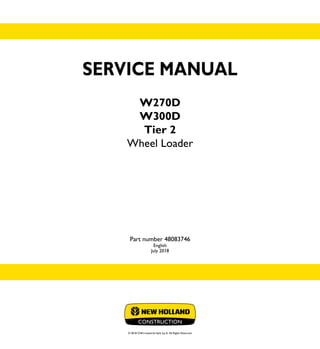 © 2018 CNH Industrial Italia S.p.A. All Rights Reserved.
SERVICE
MANUAL
1/2
Part number 48083746
W270D
W300D
Wheel Loader
SERVICE MANUAL
W270D
W300D
Tier 2
Wheel Loader
Part number 48083746
English
July 2018
 