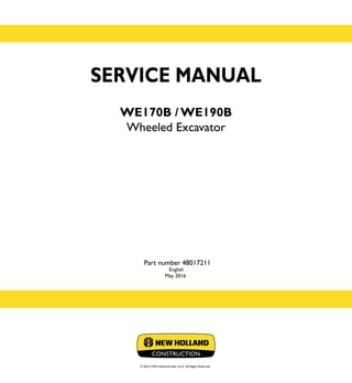 SERVICE MANUAL
WE170B / WE190B
Wheeled Excavator
English
May 2016
© 2016 CNH Industrial Italia S.p.A. All Rights Reserved.
SERVICE
MANUAL
1/1
Part number 48017211
WE170B
WE190B
Wheeled Excavator
Part number 48017211
 