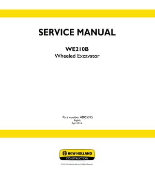 SERVICE MANUAL
WE210B
Wheeled Excavator
English
April 2016
© 2016 CNH Industrial Italia S.p.A. All Rights Reserved.
SERVICE
MANUAL
1/1
Part number 48005315
WE210B
Wheeled Excavator
Part number 48005315
 
