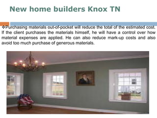 New home builders Knox TN
Purchasing materials out-of-pocket will reduce the total of the estimated cost.
If the client purchases the materials himself, he will have a control over how
material expenses are applied. He can also reduce mark-up costs and also
avoid too much purchase of generous materials.
 