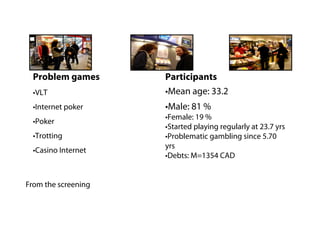 Problem games       Participants
  • VLT               • Mean age: 33.2
  • Internet poker    • Male: 81 %
               ...