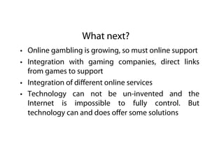 What next?
•  Online gambling is growing, so must online support
•  Integration with gaming companies, direct links
   fro...