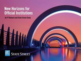 OFFICIAL INSTITUTIONS
New Horizons for Official Institutions
an FT Remark and State Street Study
Executive Summary
April 2014
This presentation features data from the
2014 State Street Official Institutions
Study conducted by FT Remark.
CORP-0978
 