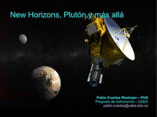 New Horizons, Plutón y más allá
Pablo Cuartas Restrepo – PhD
Pregrado de Astronomía – UDEA
pablo.cuartas@udea.edu.co
 