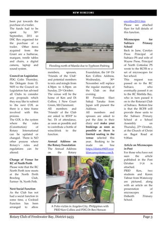 been put towards the                                                                    encollins2011.htm
purchase of a trailer.                                                                  Please see attached
The funds had to be                                                                     flyer for full details of
spent      by         30th                                                              this function.
September, 2011 so
DSC Rex organised for                                                                   Microscopes          for
the purchase of a                                                                       Subiaco        Primary
trailer. Other items                                                                    School
acquired    from       the                                                              Back in June, Carolyn
Grant are a barbecue,                                                                   Press    Principal    of
marquee, trestle tables                                                                 Subiaco PS and wife of
and chairs, a digital                                                                   Wayne Press, Principal
camera, laptop and            Flooding north of Manila due to Typhoon Pedring           of North Cottesloe PS
sound system.                                                                           wrote to the RCFB re a
                             members,        spouses,      Foundation, the 14th Dr      set of microscopes for
Council on Legislation       ‘Friends of the Club’         Ken Collins Address,         her school.
PDG Colin Thorniley,         and potential members         Wednesday,            30th   This    request     was
the Delegate from D.         to mix and mingle from        November will replace        passed on to the RC
9455 to the Council on       4.30pm to 6.30pm on           the regular meeting of       Subiaco,           who
Legislation has advised      Sunday, 23rd October.         the Club on that             eventually passed it on
all Clubs to consider        The venue will be the         evening.                     to the RC Matilda Bay,
any proposals which          home of Ken and Di            RI    President      Elect   who in turn passed it
they may like to submit      Collins, 1 New Court          Sakuji Tanaka from           on to the Rotaract Club
to the next COL as           Green, Mt Claremont.          Japan will present the       of Subiaco. Bottom line
there is a time frame        All    members       and      Address.                     is that the RCFB will
involved with this           ‘Friends’ of the Club         All     members       and    provide these units to
process.                     are asked to RSVP to          spouses are asked to         the Subiaco Primary
The COL is the system        Sec. Di of attendance,        put the date in their        School at a School
where      the     rules     as soon as possible and       diary and make your          Assembly              on
(Constitution)        of     to contribute a bottle of     bookings as soon as          Thursday, 27th October,
Rotary     International     wine/drink     to     the     possible as there is         at the Church of Christ
can be updated or            function.                     limited seating in the       on Bagot Road at
changed. There is NO                                       venue selected this          9.00am
other process where          Annual Address on             year. Booking to be
Rotary’s rules and           the Rotary Foundation         made         on       line   Article on Microscopes
regulations can be           The Annual Address            https://district9455.wor     in Post
altered.                     on      the    Rotary         ldsecuresystems.com/k        For those who have not
                                                                                        seen      the        article
Change of Venue for                                                                     published in the Post
RC of North Perth                                                                       October       1st,it      is
Please note that the RC                                                                 attached.
North Perth now meets                                                                   PRID       Ken,        two
at the North Perth                                                                      students and Karen
Bowling            Club,                                                                Tabner from Watercorp
Farmer St, North Peth.                                                                  are pictured, along
                                                                                        with an article on the
Next Social Function                                                                    presentation              of
As the Club has not                                                                     microscopes               at
had a social function in                                                                Dalkeith          Primary
some time, a Cocktail                                                                   School.
Function has been
arranged     to   allow        A Polio victim in Angeles City, Philippines with
                                 PRID Ken Collins and PDG Dr Ben Henson

Rotary Club of Freshwater Bay, District 9455                                                              Page 3
 