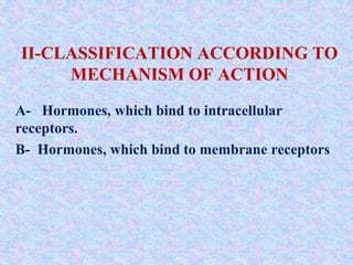 II-CLASSIFICATION ACCORDING TO
MECHANISM OF ACTION
A- Hormones, which bind to intracellular
receptors.
B- Hormones, which bind to membrane receptors
 